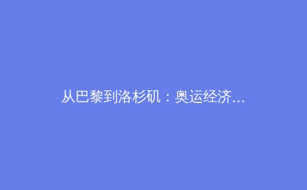 从巴黎到洛杉矶：奥运经济周期下的中国体育产业转型与机遇 - 3
