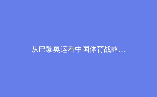 从巴黎奥运看中国体育战略转型：职业化进程与全民健康的新平衡
