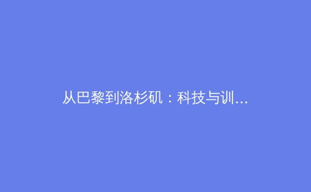 从巴黎到洛杉矶：科技与训练如何重塑奥运备战新格局 - 2