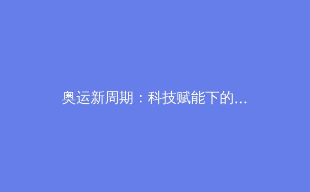 奥运新周期：科技赋能下的运动员训练革命与伦理边界探讨