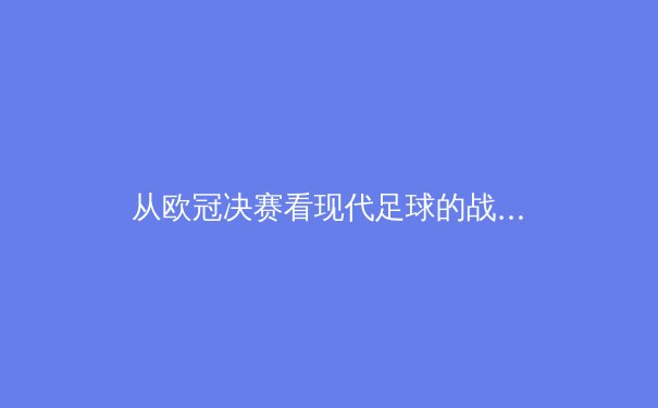 从欧冠决赛看现代足球的战术演进与竞技哲学 - 3