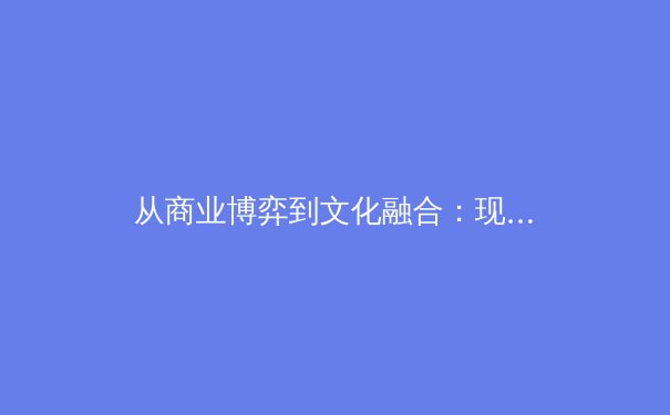 从商业博弈到文化融合：现代体育产业发展的多维透视