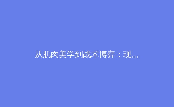 从肌肉美学到战术博弈：现代体育竞技的多元价值重构 - 4