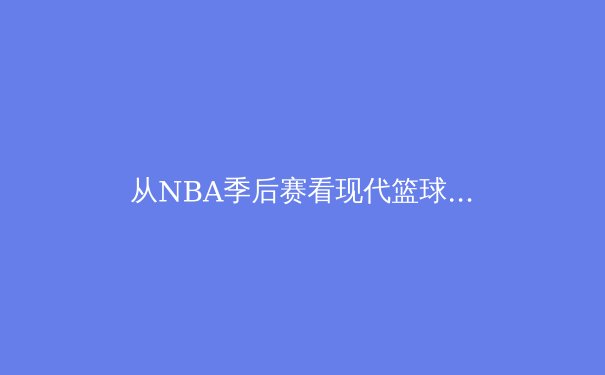 从NBA季后赛看现代篮球的战术进化：数据分析如何重塑比赛格局 - 4