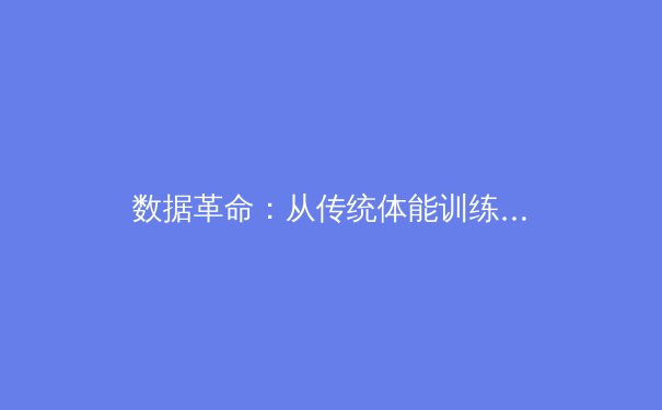 数据革命：从传统体能训练到人工智能驱动的运动表现新纪元 - 2