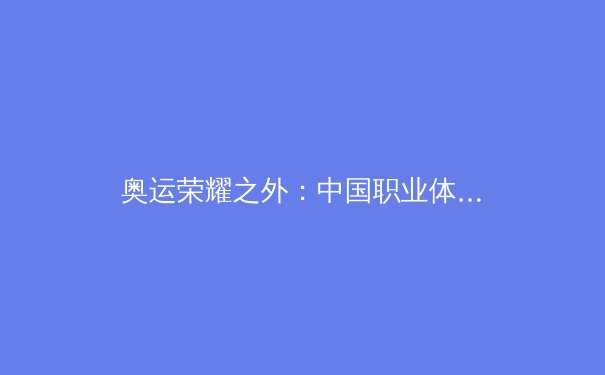 奥运荣耀之外：中国职业体育联赛的商业化困境与破局之路