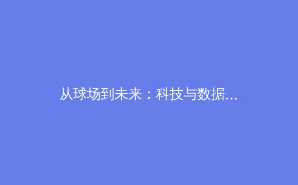 从球场到未来：科技与数据如何重塑现代体育竞技格局 - 4