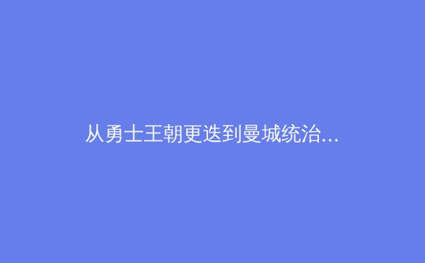 从勇士王朝更迭到曼城统治力：现代体育王朝的构建与可持续性挑战