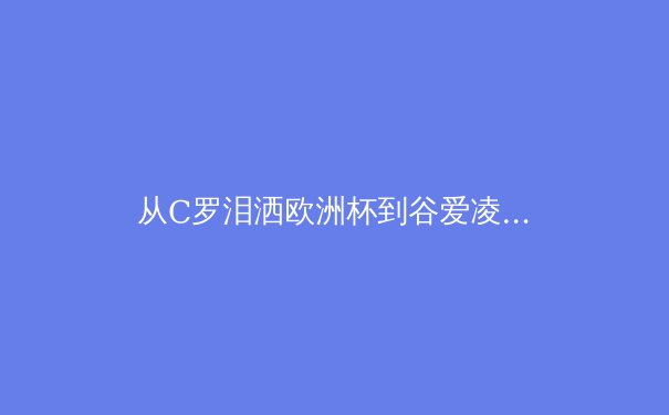 从C罗泪洒欧洲杯到谷爱凌的商业帝国：现代运动员的生涯转型与品牌价值重塑 - 3